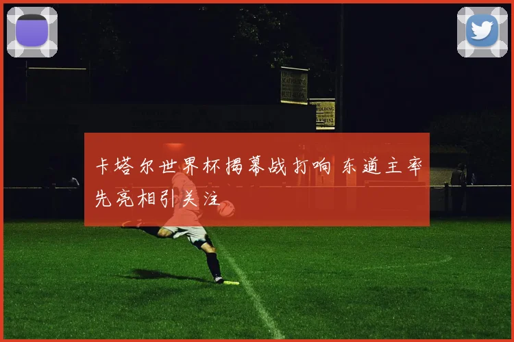 卡塔尔世界杯揭幕战打响 东道主率先亮相引关注