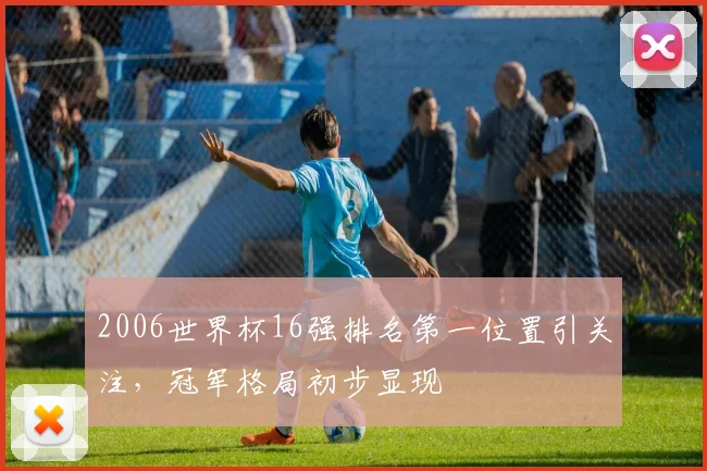 2006世界杯16强排名第一位置引关注，冠军格局初步显现