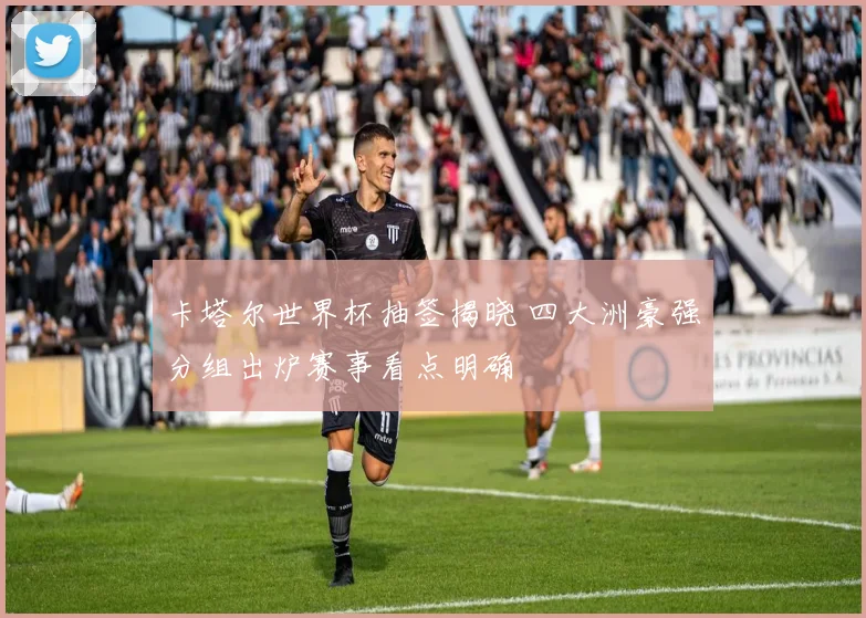 卡塔尔世界杯抽签揭晓 四大洲豪强分组出炉赛事看点明确