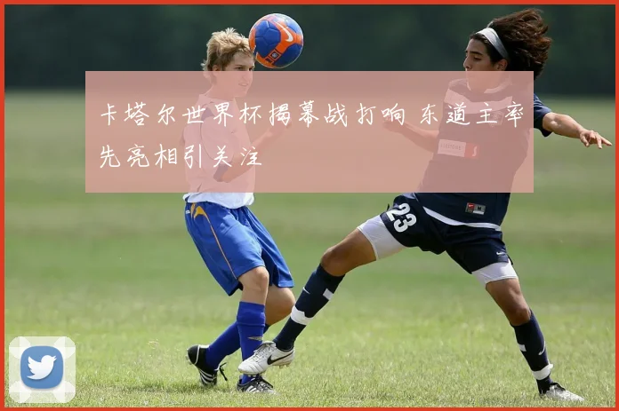卡塔尔世界杯揭幕战打响 东道主率先亮相引关注