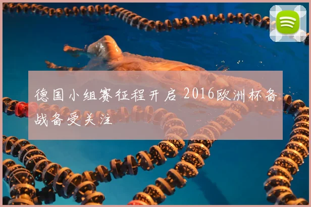 德国小组赛征程开启 2016欧洲杯备战备受关注