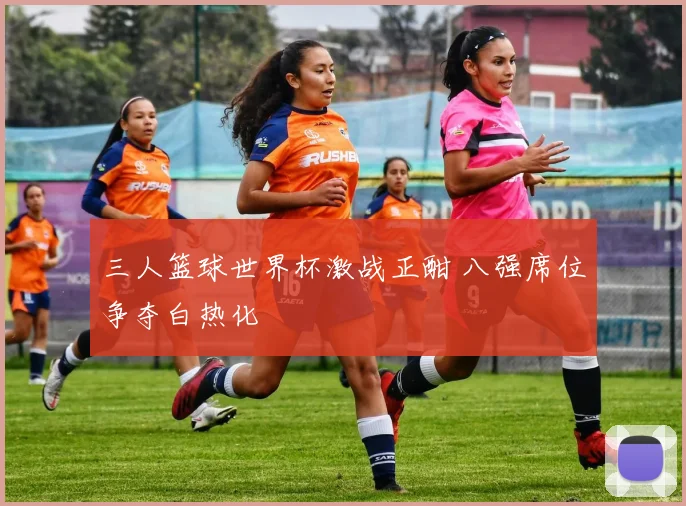 三人篮球世界杯激战正酣 八强席位争夺白热化
