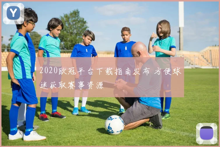 2020欧冠平台下载指南发布 方便球迷获取赛事资源