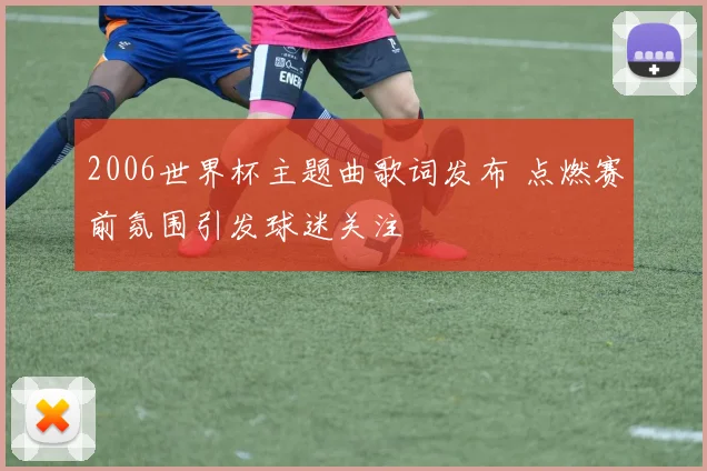 2006世界杯主题曲歌词发布 点燃赛前氛围引发球迷关注