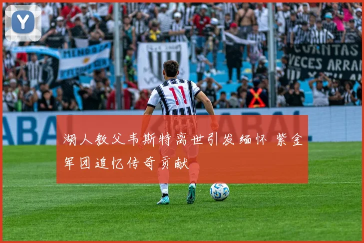 湖人教父韦斯特离世引发缅怀 紫金军团追忆传奇贡献