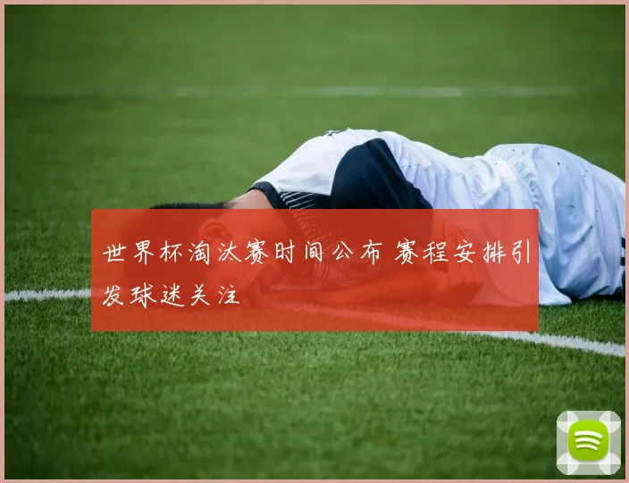 世界杯淘汰赛时间公布 赛程安排引发球迷关注