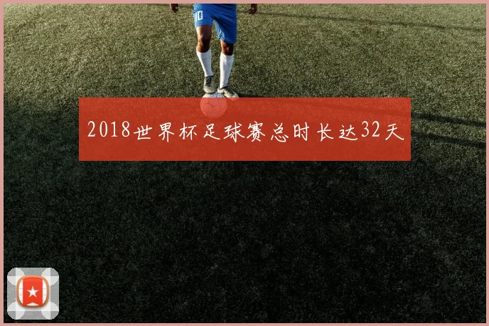 2018世界杯足球赛总时长达32天