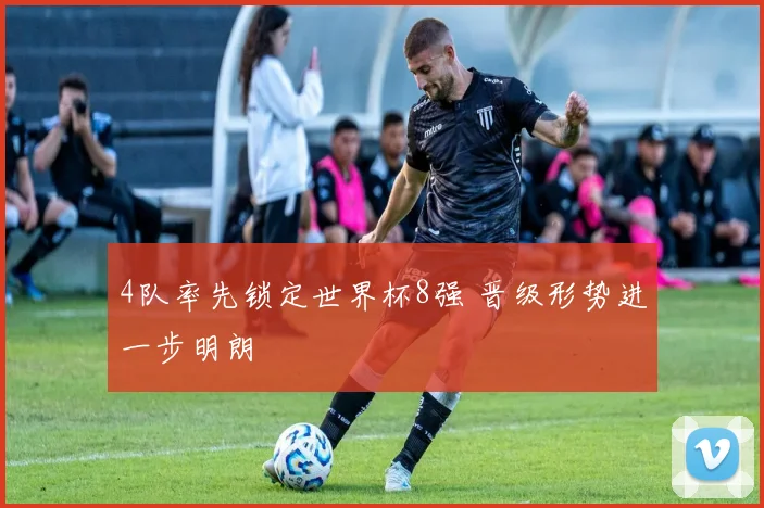 4队率先锁定世界杯8强 晋级形势进一步明朗