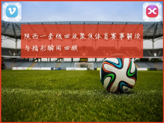 陕西一套线回放聚焦体育赛事解读与精彩瞬间回顾