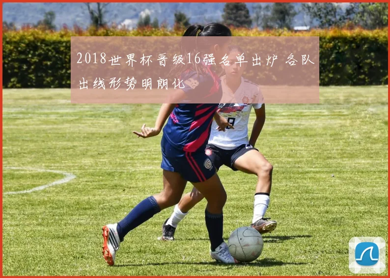2018世界杯晋级16强名单出炉 各队出线形势明朗化