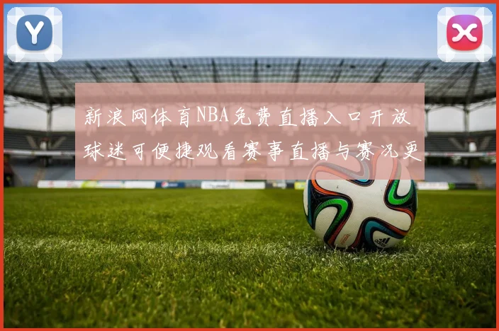 新浪网体育NBA免费直播入口开放 球迷可便捷观看赛事直播与赛况更新
