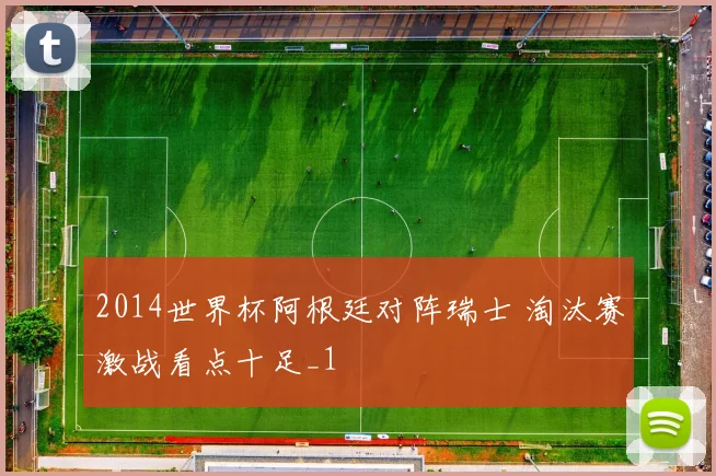 2014世界杯阿根廷对阵瑞士 淘汰赛激战看点十足_1