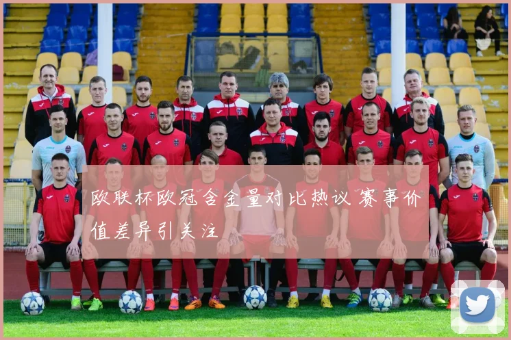 欧联杯欧冠含金量对比热议 赛事价值差异引关注