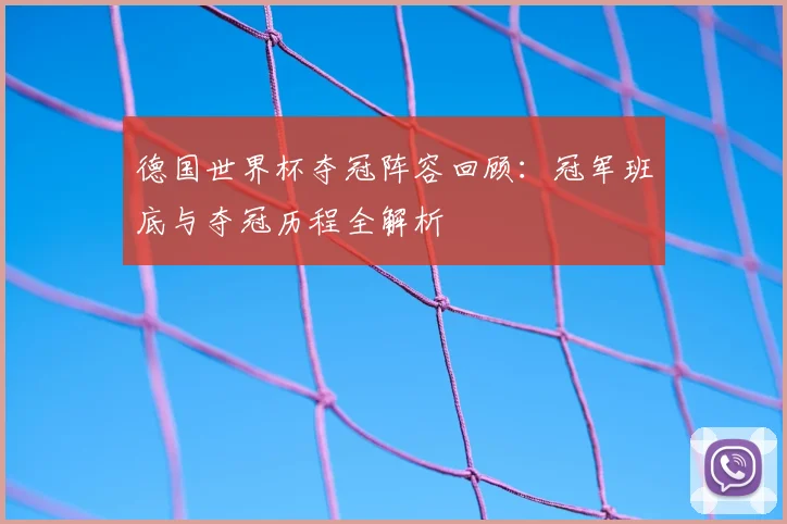 德国世界杯夺冠阵容回顾:冠军班底与夺冠历程全解析