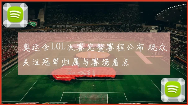 奥运会LOL决赛完整赛程公布 观众关注冠军归属与赛场看点