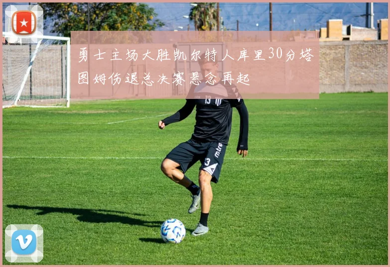 勇士主场大胜凯尔特人库里30分塔图姆伤退总决赛悬念再起