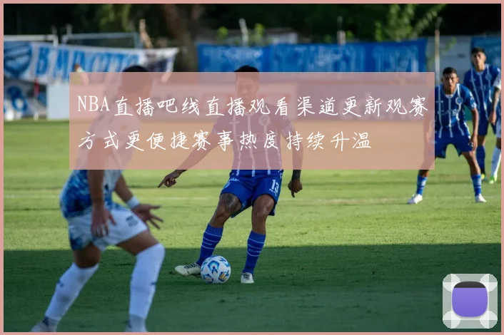 NBA直播吧线直播观看渠道更新观赛方式更便捷赛事热度持续升温