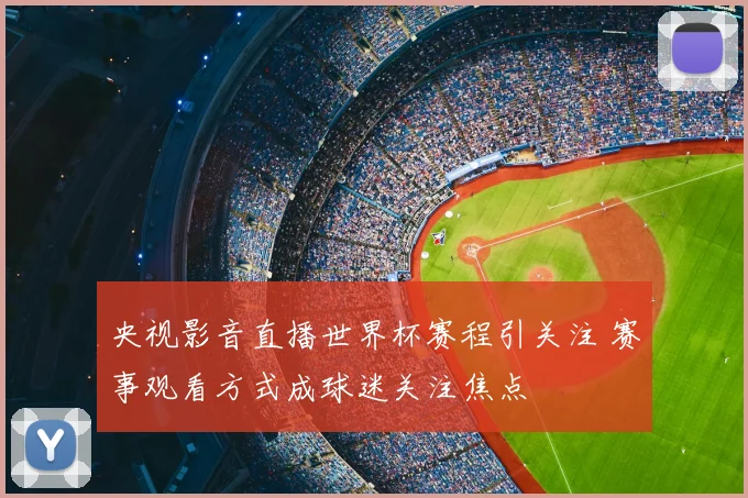 央视影音直播世界杯赛程引关注 赛事观看方式成球迷关注焦点