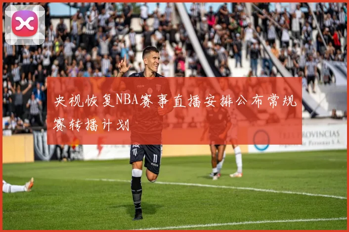 央视恢复NBA赛事直播安排公布常规赛转播计划