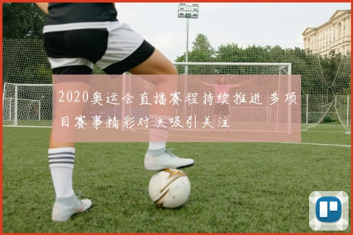 2020奥运会直播赛程持续推进 多项目赛事精彩对决吸引关注