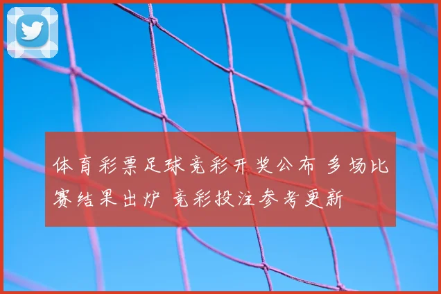 体育彩票足球竞彩开奖公布 多场比赛结果出炉 竞彩投注参考更新