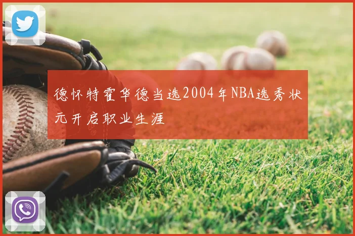 德怀特霍华德当选2004年NBA选秀状元开启职业生涯