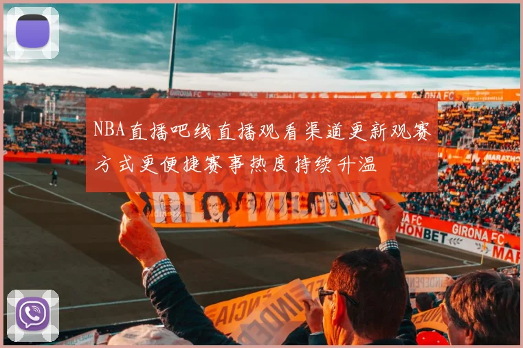 NBA直播吧线直播观看渠道更新观赛方式更便捷赛事热度持续升温
