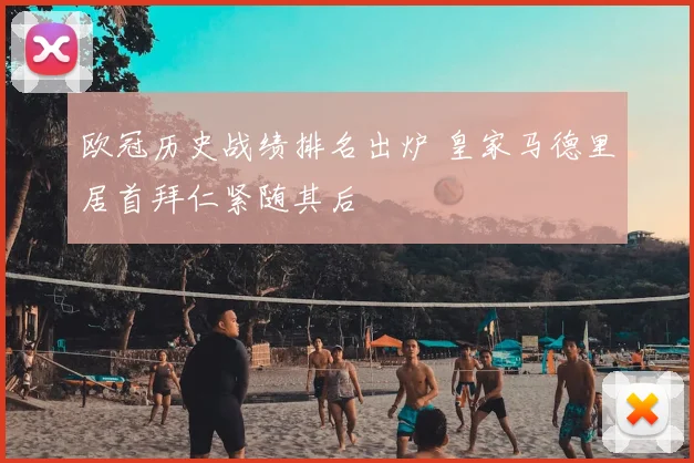 欧冠历史战绩排名出炉 皇家马德里居首拜仁紧随其后