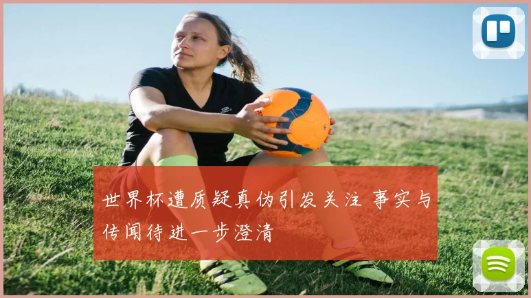 世界杯遭质疑真伪引发关注 事实与传闻待进一步澄清