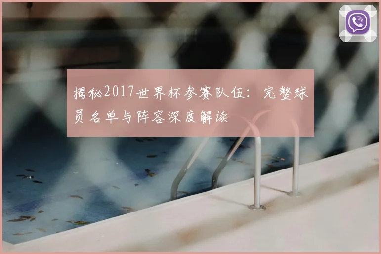 揭秘2017世界杯参赛队伍:完整球员名单与阵容深度解读