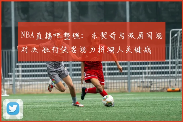 NBA直播吧整理:东契奇与浓眉同场对决 独行侠客场力拼湖人关键战