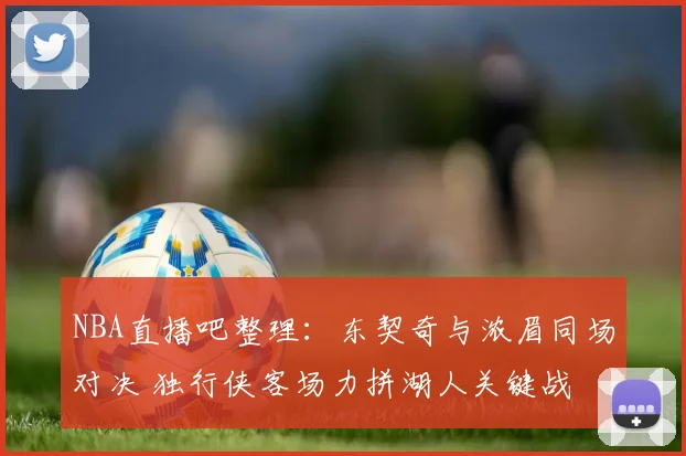 NBA直播吧整理:东契奇与浓眉同场对决 独行侠客场力拼湖人关键战