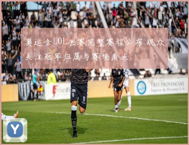 奥运会LOL决赛完整赛程公布 观众关注冠军归属与赛场看点
