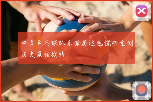 中国乒乓球队东京奥运包揽四金创历史最佳战绩