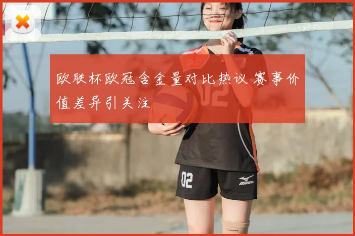 欧联杯欧冠含金量对比热议 赛事价值差异引关注