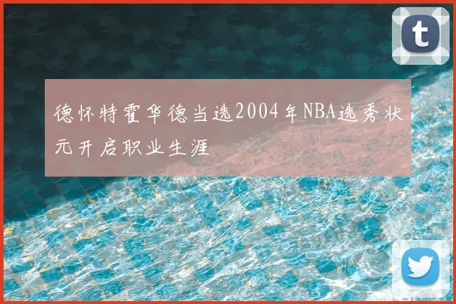 德怀特霍华德当选2004年NBA选秀状元开启职业生涯