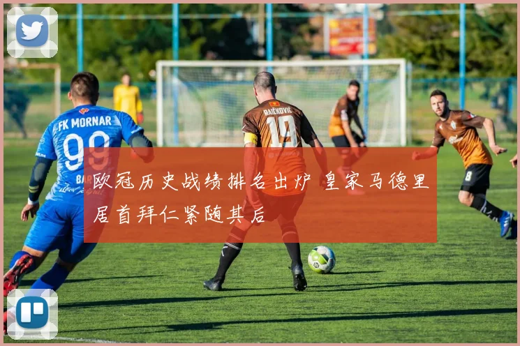 欧冠历史战绩排名出炉 皇家马德里居首拜仁紧随其后