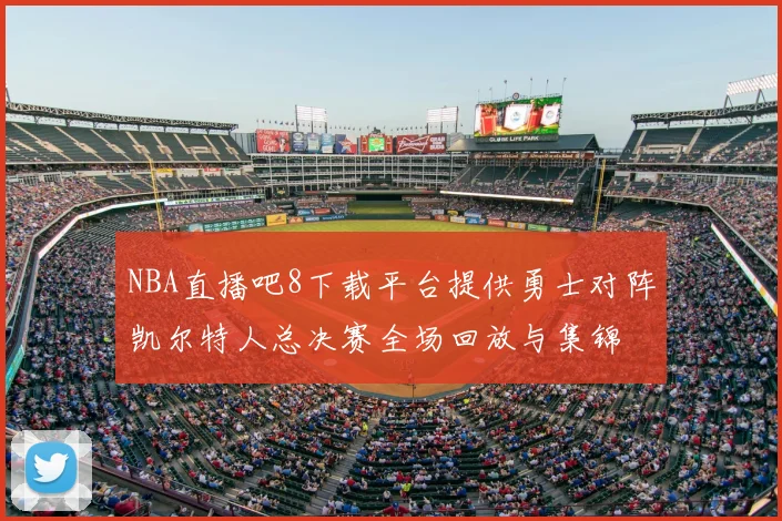 NBA直播吧8下载平台提供勇士对阵凯尔特人总决赛全场回放与集锦