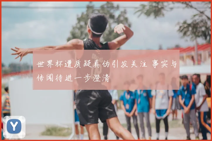 世界杯遭质疑真伪引发关注 事实与传闻待进一步澄清