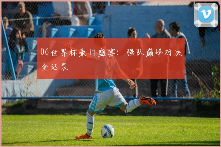 06世界杯豪门盛宴:强队巅峰对决全记录