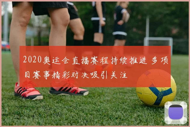 2020奥运会直播赛程持续推进 多项目赛事精彩对决吸引关注